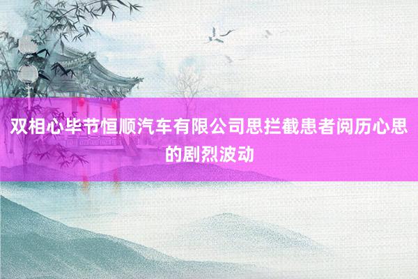 双相心毕节恒顺汽车有限公司思拦截患者阅历心思的剧烈波动